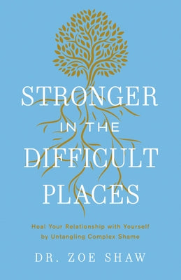 Stronger in the Difficult Places: Heal Your Relationship with Yourself by Untangling Complex Shame by Shaw, Zoe