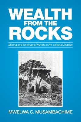 Wealth from the Rocks: Mining and Smelting of Metals in Pre-colonial Zambia by Musambachime, Mwelwa C.