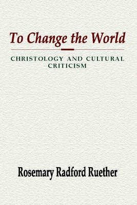 To Change the World: Christology and Cultural Criticism by Ruether, Rosemary Radford
