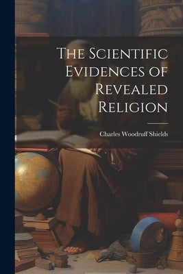 The Scientific Evidences of Revealed Religion by Shields, Charles Woodruff