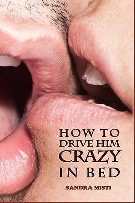 How to Drive Him Crazy in Bed: Tease, Ride, and Please by Misti, Sandra