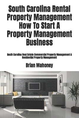 South Carolina Rental Property Management How To Start A Property Management Business: South Carolina Real Estate Commercial Property Management & Res by Mahoney, Brian