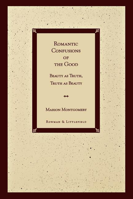 Romantic Confusions of the Good: Beauty as Truth, Truth Beauty by Montgomery, Marion