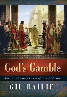 God's Gamble: The Gravitational Power of Crucified Love by Bailie, Gil
