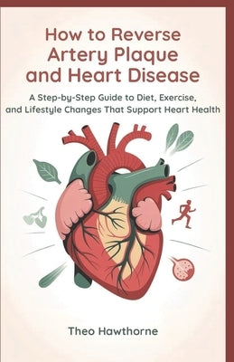 How to Reverse Artery Plaque and Heart Disease: A Step-by-Step Guide to Diet, Exercise, and Lifestyle Changes That Support Heart Health by Hawthorne, Theo