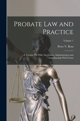Probate Law and Practice: A Treatise On Wills, Succession, Administration and Guardianship With Forms; Volume 1 by Ross, Peter V.