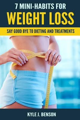 7 Mini-Habits for Weight Loss: Say Good Bye to Dieting and Treatments by Benson, Kyle J.