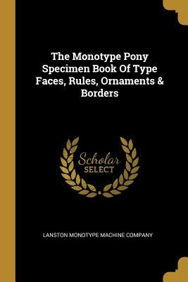 The Monotype Pony Specimen Book Of Type Faces, Rules, Ornaments & Borders by Lanston Monotype Machine Company