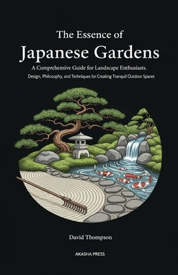 The Essence of Japanese Gardens: A Comprehensive Guide for Landscape Enthusiasts: Design, Philosophy, and Techniques for Creating Tranquil Outdoor Spa by Thompson, David