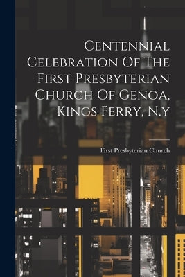 Centennial Celebration Of The First Presbyterian Church Of Genoa, Kings Ferry, N.y by First Presbyterian Church (Genoa, N. y.