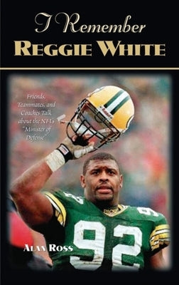 I Remember Reggie White: Friends, Teammates, and Coaches Talk about the Nfl's Minister of Defense by Ross, Alan