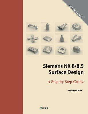 Siemens NX 8/8.5 Surface Design: A Step by Step Guide by Koh, Jaecheol