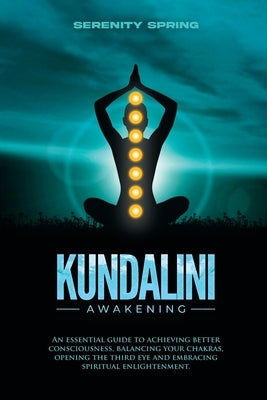 Kundalini Awakening: An essential guide to achieving better consciousness and balancing your chakras, opening the third eye and embracing s by Spring, Serenity