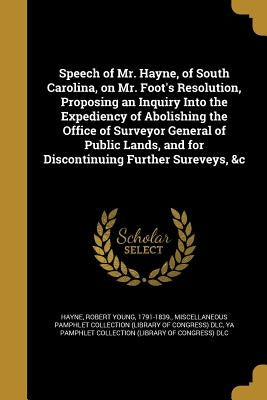 Speech of Mr. Hayne, of South Carolina, on Mr. Foot's Resolution, Proposing an Inquiry Into the Expediency of Abolishing the Office of Surveyor Genera by Hayne, Robert Young 1791-1839