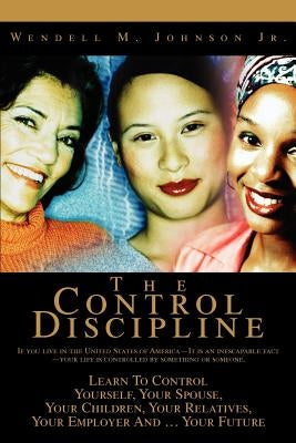 The Control Discipline: How To Control Yourself, Your Spouse, Your Children, Your Relatives, Your Employer And Your Future by Johnson, Wendell