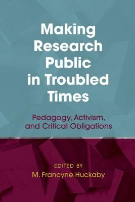 Making Research Public in Troubled Times: Pedagogy, Activism, and Critical Obligations by Huckaby, M. Francyne
