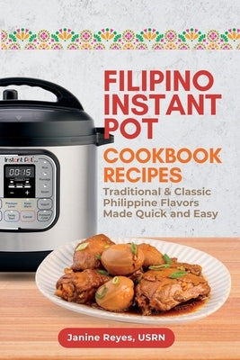 Filipino Instant Pot Cookbook Recipes: Traditional & Classic Philippine Flavors Made Quick and Easy by Reyes, Usrn Janine