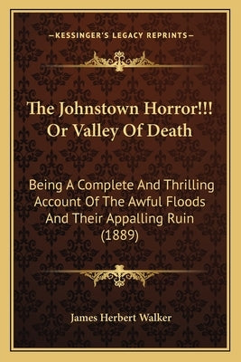 The Johnstown Horror!!! Or Valley Of Death: Being A Complete And Thrilling Account Of The Awful Floods And Their Appalling Ruin (1889) by Walker, James Herbert