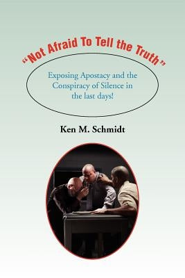 "Not Afraid To Tell the Truth": Exposing Apostacy and the Conspiracy of Silence in the last days! by Schmidt, Ken M.