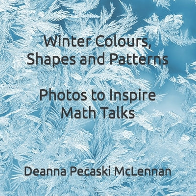Winter Colours, Shapes and Patterns: Photos to Inspire Math Talks by Pecaski McLennan, Deanna