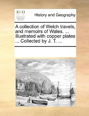 A Collection of Welch Travels, and Memoirs of Wales. ... Illustrated with Copper Plates ... Collected by J. T. ... by Multiple Contributors