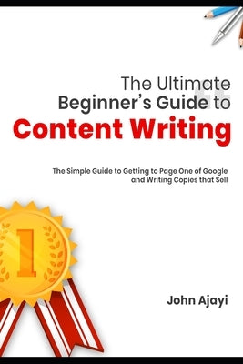 The Ultimate Beginner's Guide to Content Writing: The Simple Guide to Getting to Page One of Google and Writing Copies that Sell by Ajayi, John