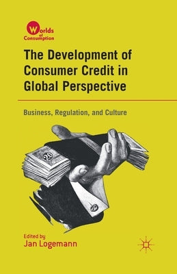 The Development of Consumer Credit in Global Perspective: Business, Regulation, and Culture by Logemann, J.