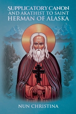 Supplicatory Canon and Akathist to St Herman of Alaska by Christina, Nun