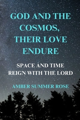 God and the Cosmos, Their Love Endure: Space and Time Reign with the Lord by Rose, Amber Summer