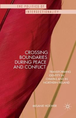 Crossing Boundaries During Peace and Conflict: Transforming Identity in Chiapas and in Northern Ireland by Hoewer, M.