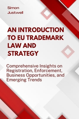 An Introduction to EU Trademark Law and Strategy: Comprehensive Insights on Registration, Enforcement, Business Opportunities, and Emerging Trends by Justwell, Simon