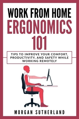 Work from Home Ergonomics 101: Tips to Improve Your Comfort, Productivity, and Safety While Working Remotely by Sutherland, Morgan
