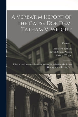 A Verbatim Report of the Cause Doe Dem. Tatham V. Wright: Tried at the Lancaster Lammas Assizes, 1834 Before Mr. Baron Gurney and a Special Jury; Volu by Fraser, Alexander