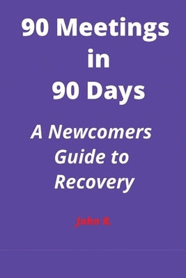90 Meetings in 90 Days: A Newcomers Guide to Recovery by R, John