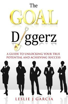 The GOAL Diggerz: A Guide To Unlocking Your True Potential And Achieving Success by Garcia, Leslie J.