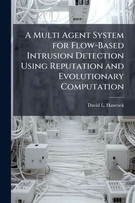 A Multi Agent System for Flow-Based Intrusion Detection Using Reputation and Evolutionary Computation by Hancock, David L.