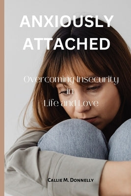 Anxiously Attached: Overcoming Insecurity in Life and Love by Donnelly, Callie M.