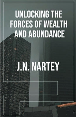 Unlocking the Forces of Wealth and Abundance by Nartey, J. N.
