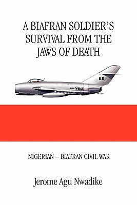A Biafran Soldier's Survival from the Jaws of Death by Nwadike, Jerome