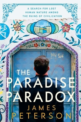 The Paradise Paradox: A Search for Lost Human Nature Among the Ruins of Civilization by Peterson, James