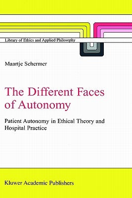 The Different Faces of Autonomy: Patient Autonomy in Ethical Theory and Hospital Practice by Schermer, M.
