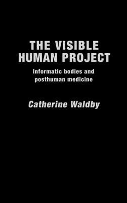 The Visible Human Project: Informatic Bodies and Posthuman Medicine by Waldby, Catherine
