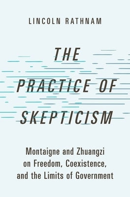 The Practice of Skepticism: Montaigne and Zhuangzi on Freedom, Coexistence, and the Limits of Government by Rathnam, Lincoln