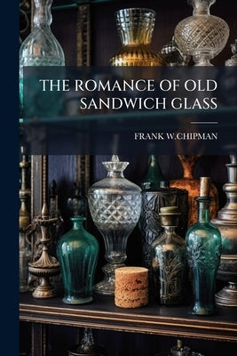 The Romance of Old Sandwich Glass by W. Chipman, Frank