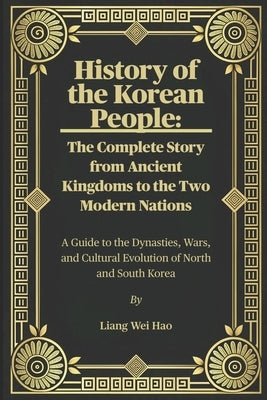 History of the Korean People: The Complete Story from Ancient Kingdoms to the Two Modern Nations: A Guide to the Dynasties, Wars, and Cultural Evoluti by Hao, Liang Wei