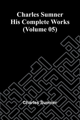 Charles Sumner: His complete works (Volume 05) by Sumner, Charles
