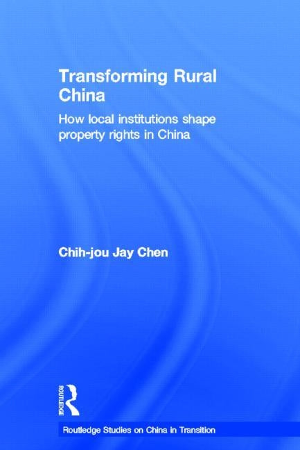 Transforming Rural China: How Local Institutions Shape Property Rights in China by Chen, Chih-Jou Jay