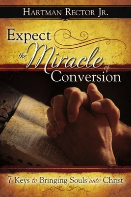 Expect the Miracle of Conversion: 7 Keys to Bringing Souls Unto Christ by Rector Jr, Hartman