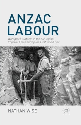 Anzac Labour: Workplace Cultures in the Australian Imperial Force During the First World War by Wise, Nathan