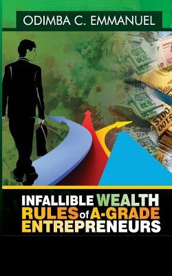Infallible Wealth Rules of A-Grade Entrepreneurs by Emmanuel, Odimba C.